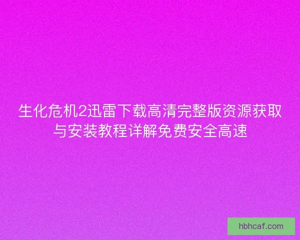 生化危机2迅雷下载高清完整版资源获取与安装教程详解免费安全高速
