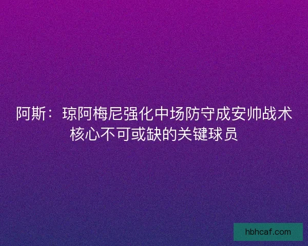 阿斯：琼阿梅尼强化中场防守成安帅战术核心不可或缺的关键球员
