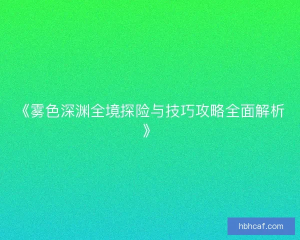 《雾色深渊全境探险与技巧攻略全面解析》