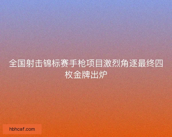 全国射击锦标赛手枪项目激烈角逐最终四枚金牌出炉