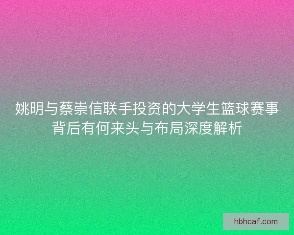 姚明与蔡崇信联手投资的大学生篮球赛事背后有何来头与布局深度解析