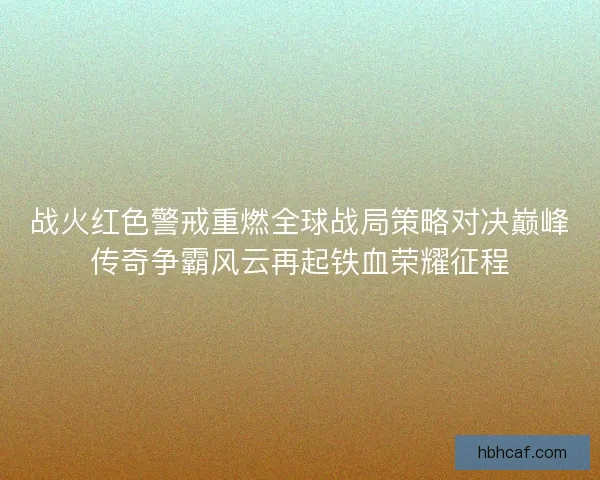 战火红色警戒重燃全球战局策略对决巅峰传奇争霸风云再起铁血荣耀征程