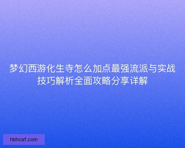 梦幻西游化生寺怎么加点最强流派与实战技巧解析全面攻略分享详解