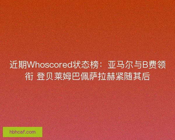 近期Whoscored状态榜：亚马尔与B费领衔 登贝莱姆巴佩萨拉赫紧随其后