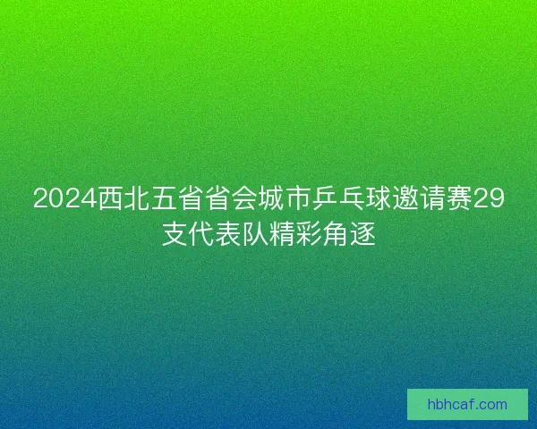 2024西北五省省会城市乒乓球邀请赛29支代表队精彩角逐