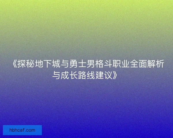 《探秘地下城与勇士男格斗职业全面解析与成长路线建议》