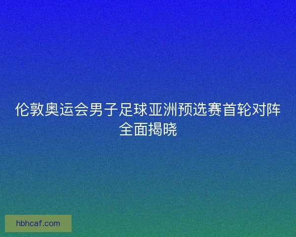 伦敦奥运会男子足球亚洲预选赛首轮对阵全面揭晓