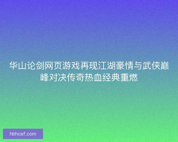 华山论剑网页游戏再现江湖豪情与武侠巅峰对决传奇热血经典重燃