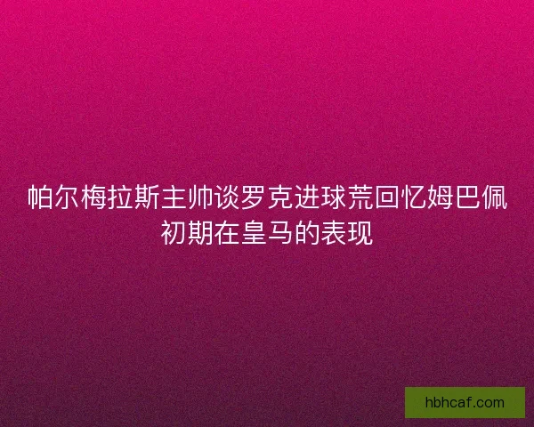 帕尔梅拉斯主帅谈罗克进球荒回忆姆巴佩初期在皇马的表现