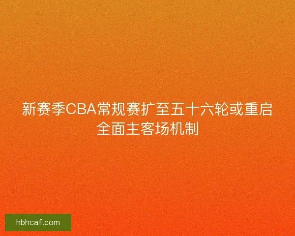 新赛季CBA常规赛扩至五十六轮或重启全面主客场机制
