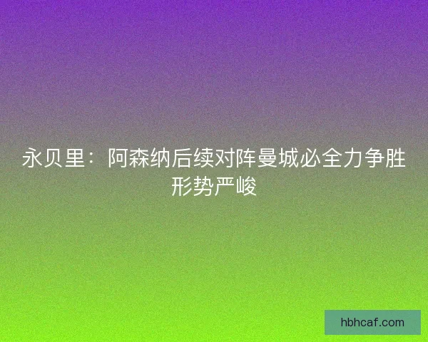 永贝里：阿森纳后续对阵曼城必全力争胜形势严峻