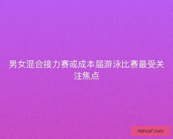 男女混合接力赛或成本届游泳比赛最受关注焦点