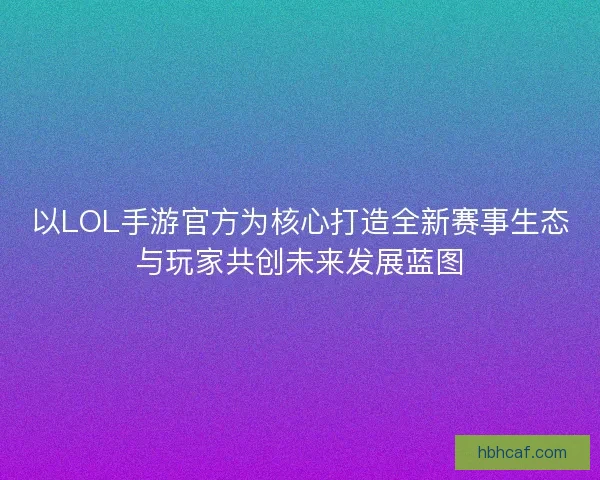 以LOL手游官方为核心打造全新赛事生态与玩家共创未来发展蓝图