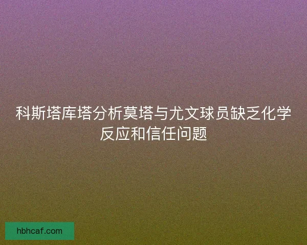 科斯塔库塔分析莫塔与尤文球员缺乏化学反应和信任问题