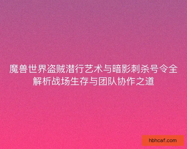 魔兽世界盗贼潜行艺术与暗影刺杀号令全解析战场生存与团队协作之道