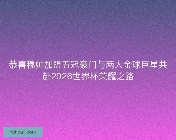 恭喜穆帅加盟五冠豪门与两大金球巨星共赴2026世界杯荣耀之路