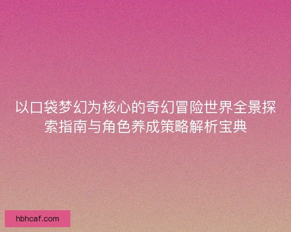 以口袋梦幻为核心的奇幻冒险世界全景探索指南与角色养成策略解析宝典