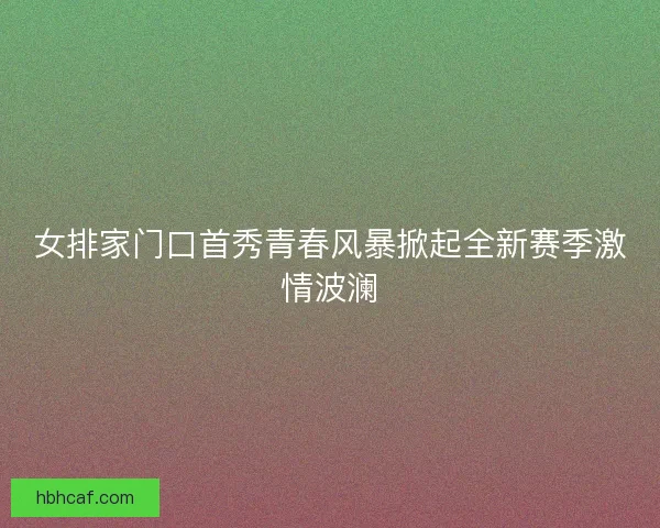 女排家门口首秀青春风暴掀起全新赛季激情波澜