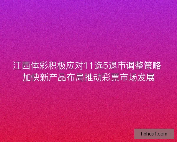 江西体彩积极应对11选5退市调整策略 加快新产品布局推动彩票市场发展