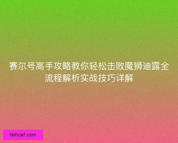 赛尔号高手攻略教你轻松击败魔狮迪露全流程解析实战技巧详解