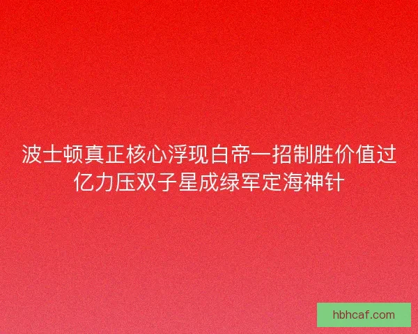 波士顿真正核心浮现白帝一招制胜价值过亿力压双子星成绿军定海神针