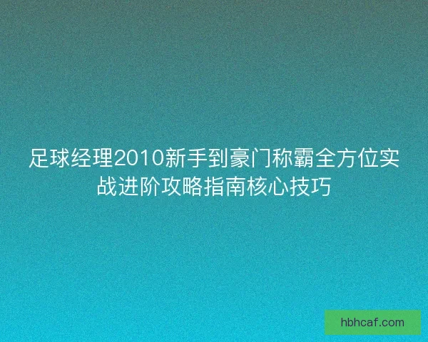 足球经理2010新手到豪门称霸全方位实战进阶攻略指南核心技巧