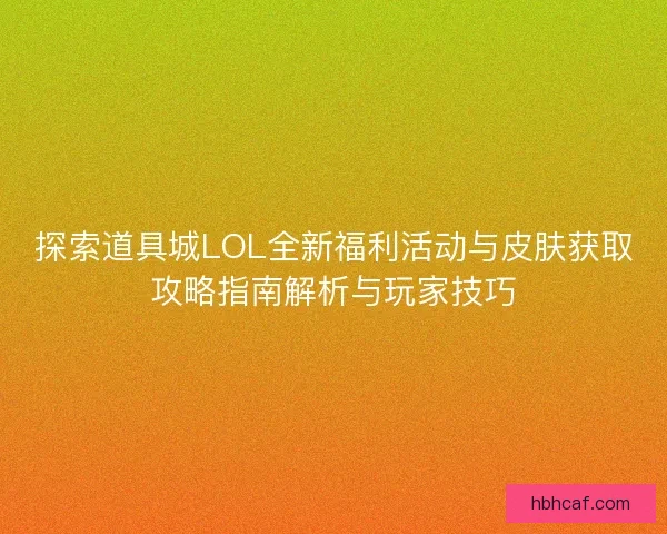 探索道具城LOL全新福利活动与皮肤获取攻略指南解析与玩家技巧