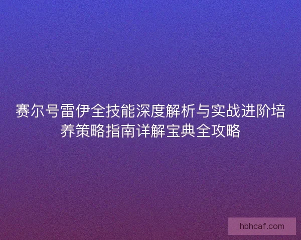 赛尔号雷伊全技能深度解析与实战进阶培养策略指南详解宝典全攻略