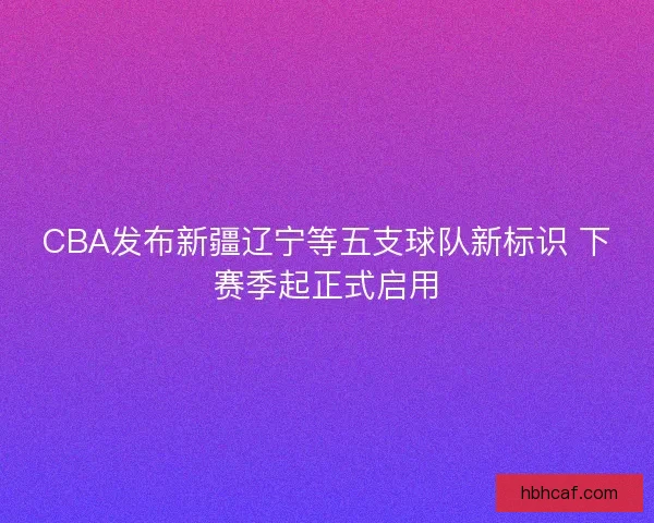 CBA发布新疆辽宁等五支球队新标识 下赛季起正式启用