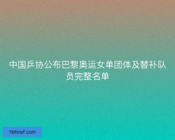 中国乒协公布巴黎奥运女单团体及替补队员完整名单
