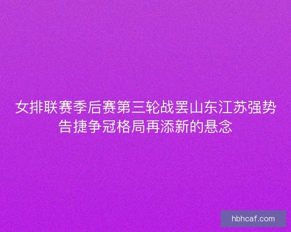 女排联赛季后赛第三轮战罢山东江苏强势告捷争冠格局再添新的悬念