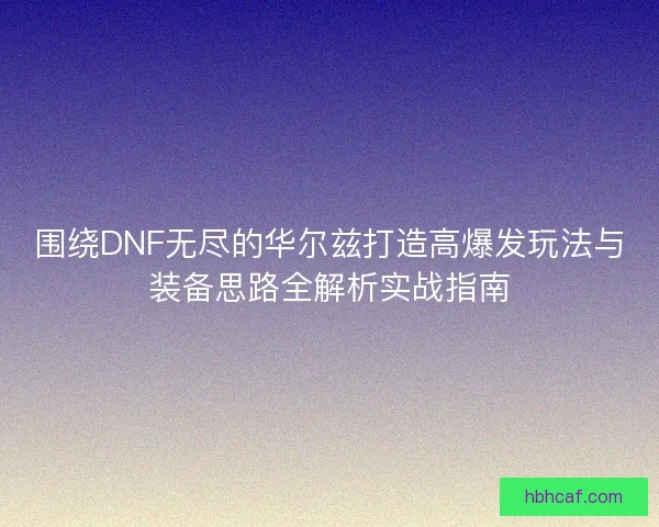 围绕DNF无尽的华尔兹打造高爆发玩法与装备思路全解析实战指南