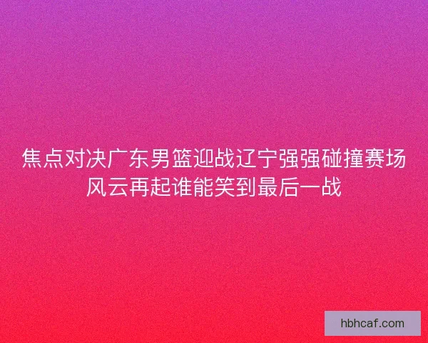 焦点对决广东男篮迎战辽宁强强碰撞赛场风云再起谁能笑到最后一战