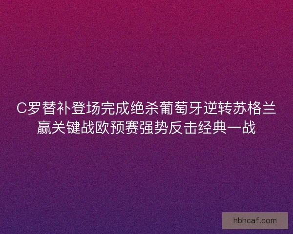 C罗替补登场完成绝杀葡萄牙逆转苏格兰赢关键战欧预赛强势反击经典一战
