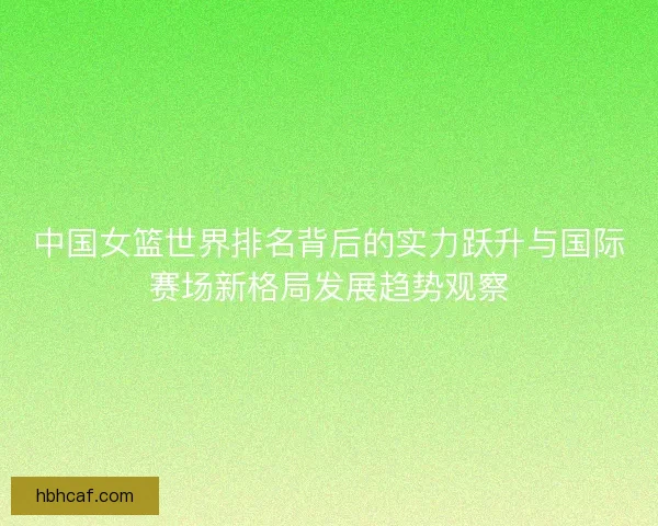中国女篮世界排名背后的实力跃升与国际赛场新格局发展趋势观察