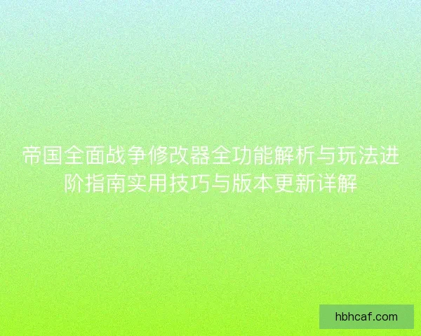 帝国全面战争修改器全功能解析与玩法进阶指南实用技巧与版本更新详解