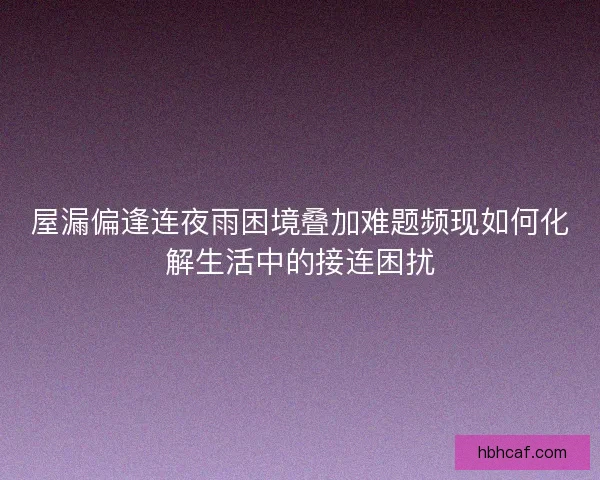 屋漏偏逢连夜雨困境叠加难题频现如何化解生活中的接连困扰