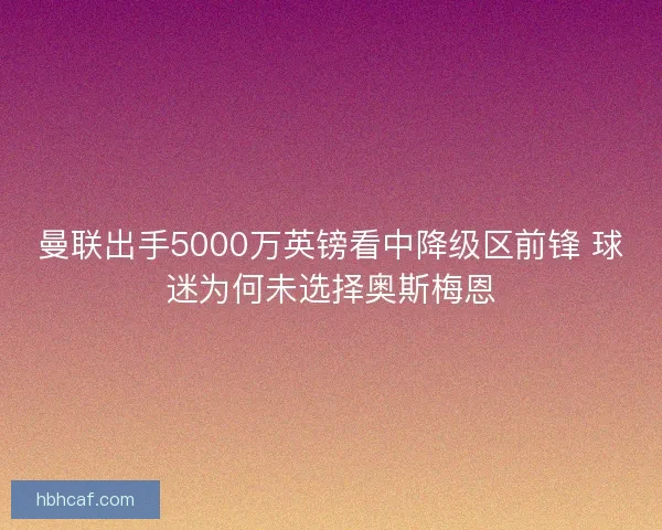 曼联出手5000万英镑看中降级区前锋 球迷为何未选择奥斯梅恩